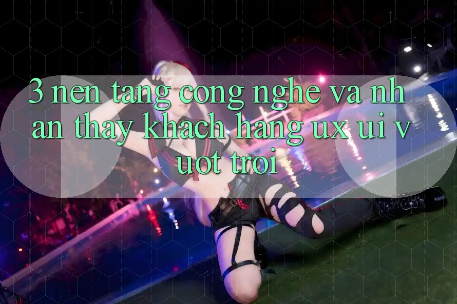 3. Nền tảng công nghệ và Nhận thấy khách hàng (UX/UI) vượt trội 3. Nền tảng công nghệ và Nhận thấy khách hàng (UX/UI) vượt trội