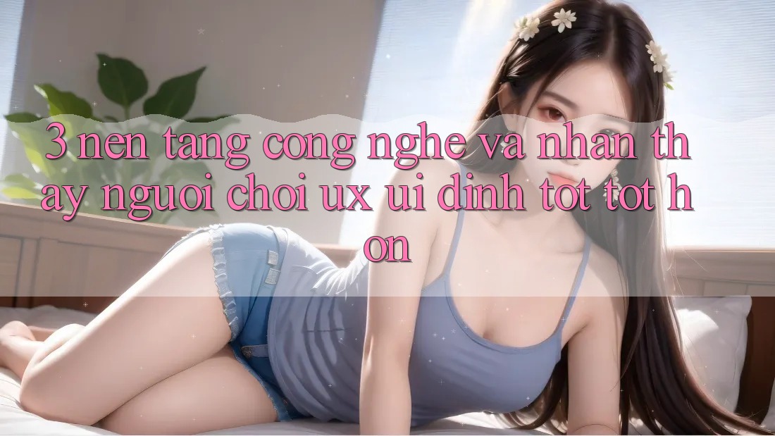 3. Nền tảng công nghệ và Nhận thấy người chơi (UX/UI) đỉnh tốt tốt hơn