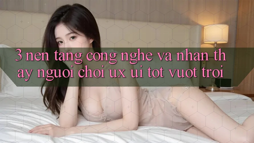 3. Nền tảng công nghệ và Nhận thấy người chơi (UX/UI) tốt vượt trội 3. Nền tảng công nghệ và Nhận thấy người chơi (UX/UI) tốt vượt trội