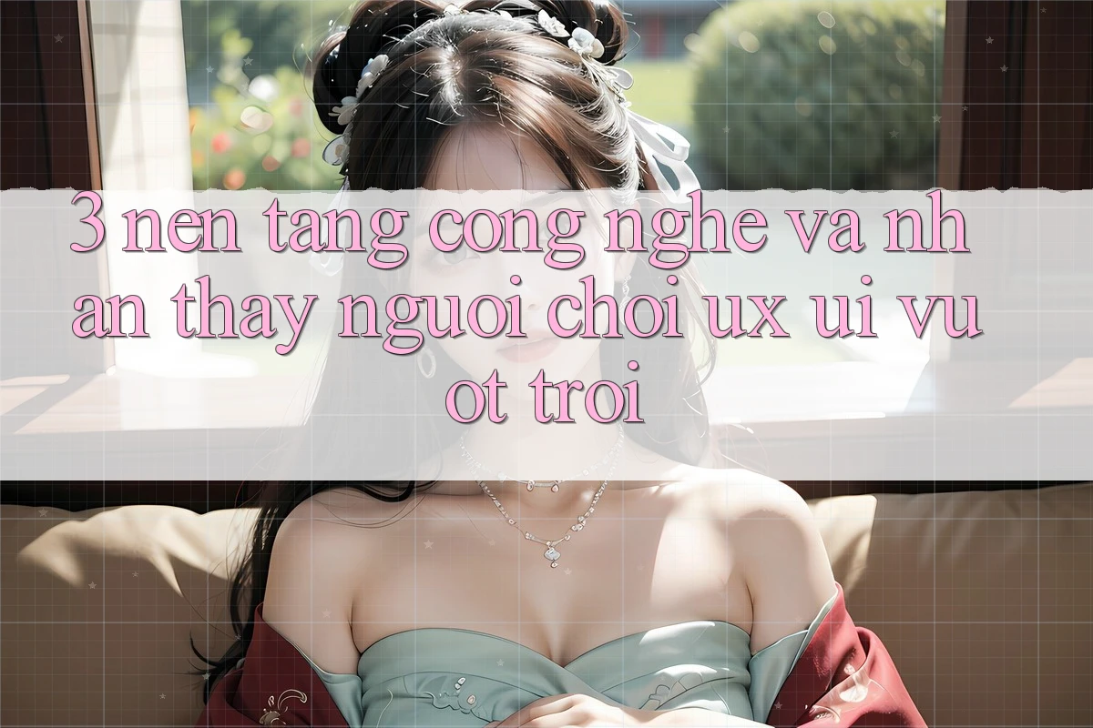 3. Nền tảng công nghệ và Nhận thấy người chơi (UX/UI) vượt trội