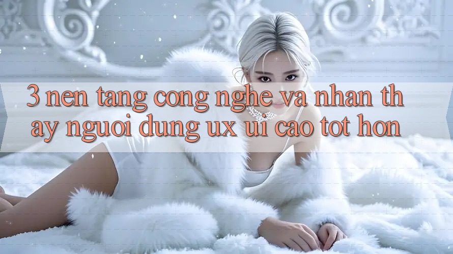 3. Nền tảng công nghệ và Nhận thấy người dùng (UX/UI) cao tốt hơn 3. Nền tảng công nghệ và Nhận thấy người dùng (UX/UI) cao tốt hơn
