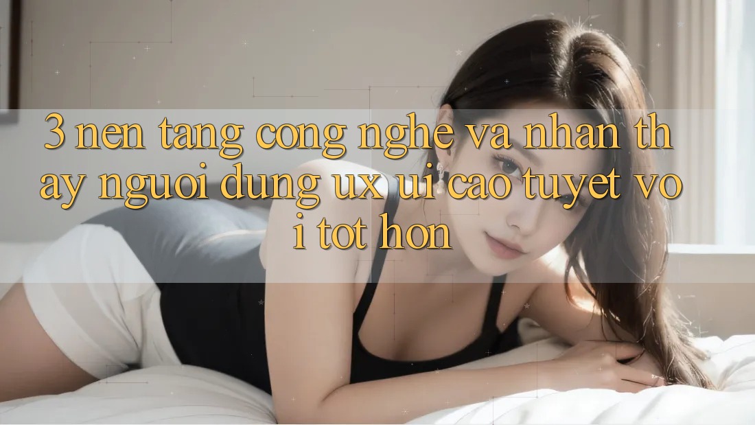 3. Nền tảng công nghệ và Nhận thấy người dùng (UX/UI) cao tuyệt vời tốt hơn 3. Nền tảng công nghệ và Nhận thấy người dùng (UX/UI) cao tuyệt vời tốt hơn