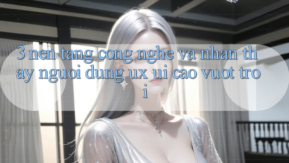 3. Nền tảng công nghệ và Nhận thấy người dùng (UX/UI) cao vượt trội 3. Nền tảng công nghệ và Nhận thấy người dùng (UX/UI) cao vượt trội