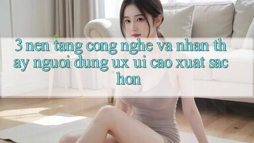 3. Nền tảng công nghệ và Nhận thấy người dùng (UX/UI) cao xuất sắc hơn 3. Nền tảng công nghệ và Nhận thấy người dùng (UX/UI) cao xuất sắc hơn