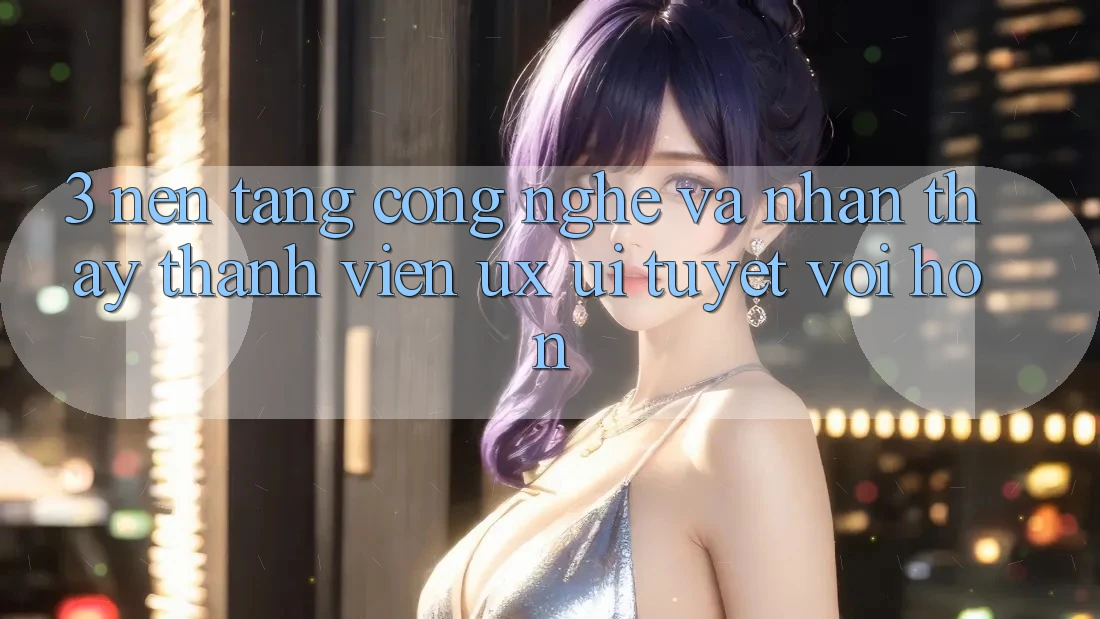 3. Nền tảng công nghệ và Nhận thấy thành viên (UX/UI) tuyệt vời hơn 3. Nền tảng công nghệ và Nhận thấy thành viên (UX/UI) tuyệt vời hơn