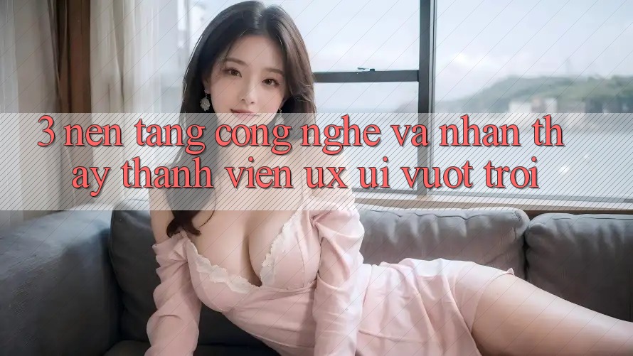 3. Nền tảng công nghệ và Nhận thấy thành viên (UX/UI) vượt trội 3. Nền tảng công nghệ và Nhận thấy thành viên (UX/UI) vượt trội