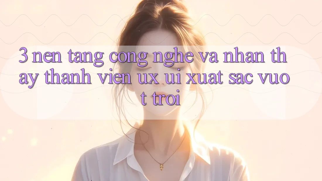 3. Nền tảng công nghệ và Nhận thấy thành viên (UX/UI) xuất sắc vượt trội 3. Nền tảng công nghệ và Nhận thấy thành viên (UX/UI) xuất sắc vượt trội