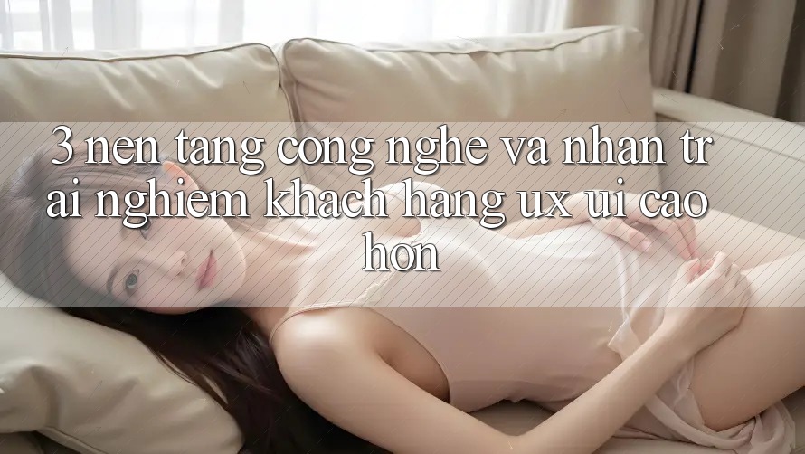 3. Nền tảng công nghệ và Nhận trải nghiệm khách hàng (UX/UI) cao hơn 3. Nền tảng công nghệ và Nhận trải nghiệm khách hàng (UX/UI) cao hơn