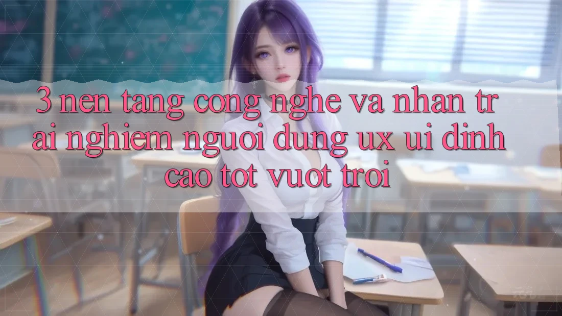 3. Nền tảng công nghệ và Nhận trải nghiệm người dùng (UX/UI) đỉnh cao tốt vượt trội