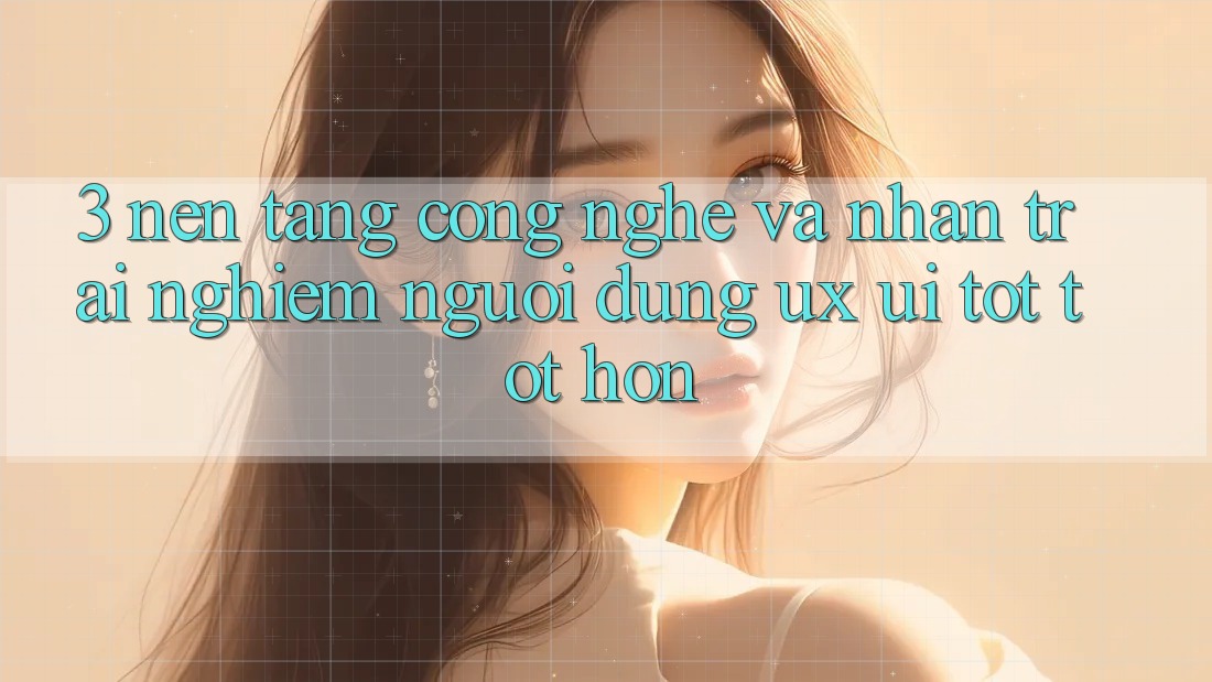 3. Nền tảng công nghệ và Nhận trải nghiệm người dùng (UX/UI) tốt tốt hơn 3. Nền tảng công nghệ và Nhận trải nghiệm người dùng (UX/UI) tốt tốt hơn