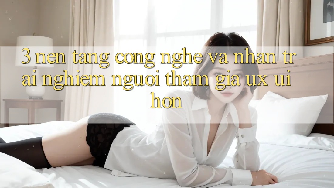 3. Nền tảng công nghệ và Nhận trải nghiệm người tham gia (UX/UI) hơn 3. Nền tảng công nghệ và Nhận trải nghiệm người tham gia (UX/UI) hơn