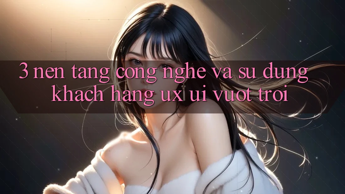 3. Nền tảng công nghệ và Sử dụng khách hàng (UX/UI) vượt trội 3. Nền tảng công nghệ và Sử dụng khách hàng (UX/UI) vượt trội
