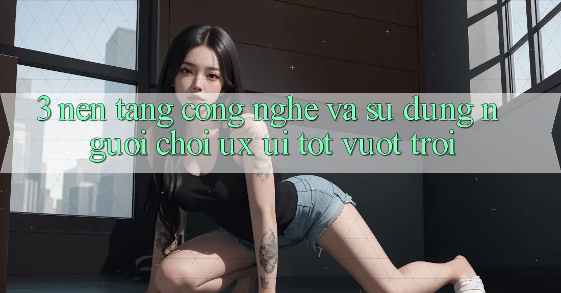 3. Nền tảng công nghệ và Sử dụng người chơi (UX/UI) tốt vượt trội 3. Nền tảng công nghệ và Sử dụng người chơi (UX/UI) tốt vượt trội