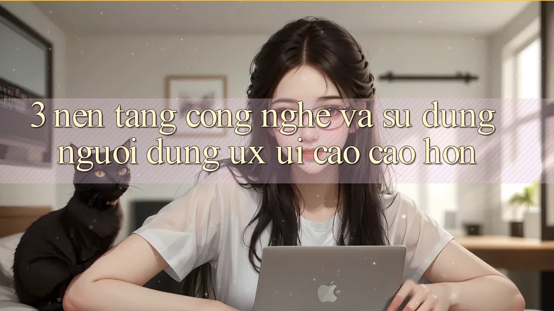 3. Nền tảng công nghệ và Sử dụng người dùng (UX/UI) cao cao hơn