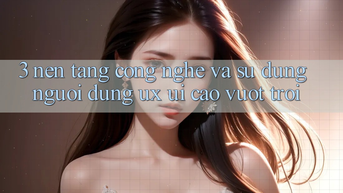 3. Nền tảng công nghệ và Sử dụng người dùng (UX/UI) cao vượt trội