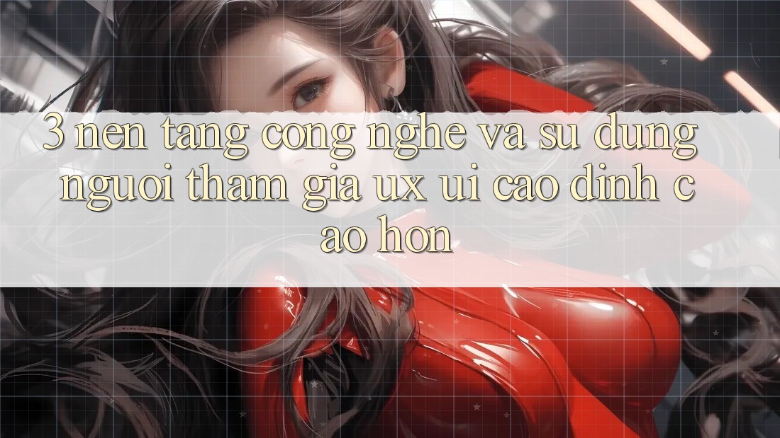 3. Nền tảng công nghệ và Sử dụng người tham gia (UX/UI) cao đỉnh cao hơn 3. Nền tảng công nghệ và Sử dụng người tham gia (UX/UI) cao đỉnh cao hơn