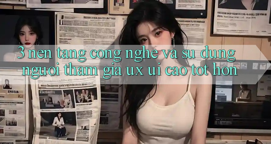 3. Nền tảng công nghệ và Sử dụng người tham gia (UX/UI) cao tốt hơn 3. Nền tảng công nghệ và Sử dụng người tham gia (UX/UI) cao tốt hơn