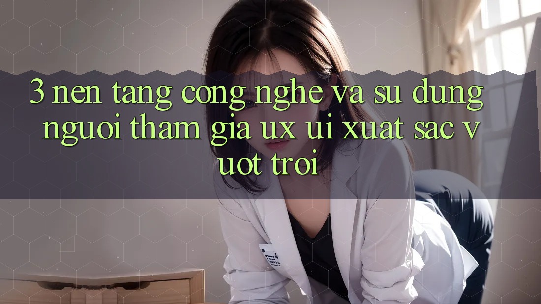 3. Nền tảng công nghệ và Sử dụng người tham gia (UX/UI) xuất sắc vượt trội 3. Nền tảng công nghệ và Sử dụng người tham gia (UX/UI) xuất sắc vượt trội