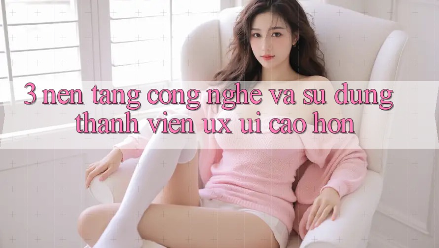 3. Nền tảng công nghệ và Sử dụng thành viên (UX/UI) cao hơn 3. Nền tảng công nghệ và Sử dụng thành viên (UX/UI) cao hơn