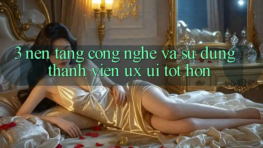 3. Nền tảng công nghệ và Sử dụng thành viên (UX/UI) tốt hơn 3. Nền tảng công nghệ và Sử dụng thành viên (UX/UI) tốt hơn