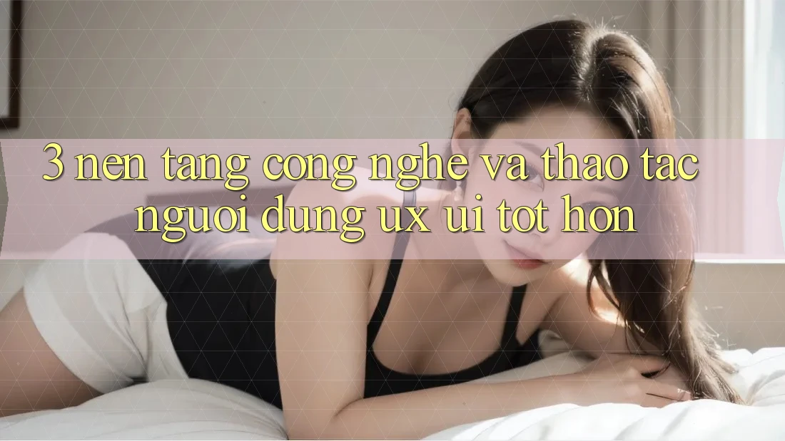 3. Nền tảng công nghệ và Thao tác người dùng (UX/UI) tốt hơn 3. Nền tảng công nghệ và Thao tác người dùng (UX/UI) tốt hơn