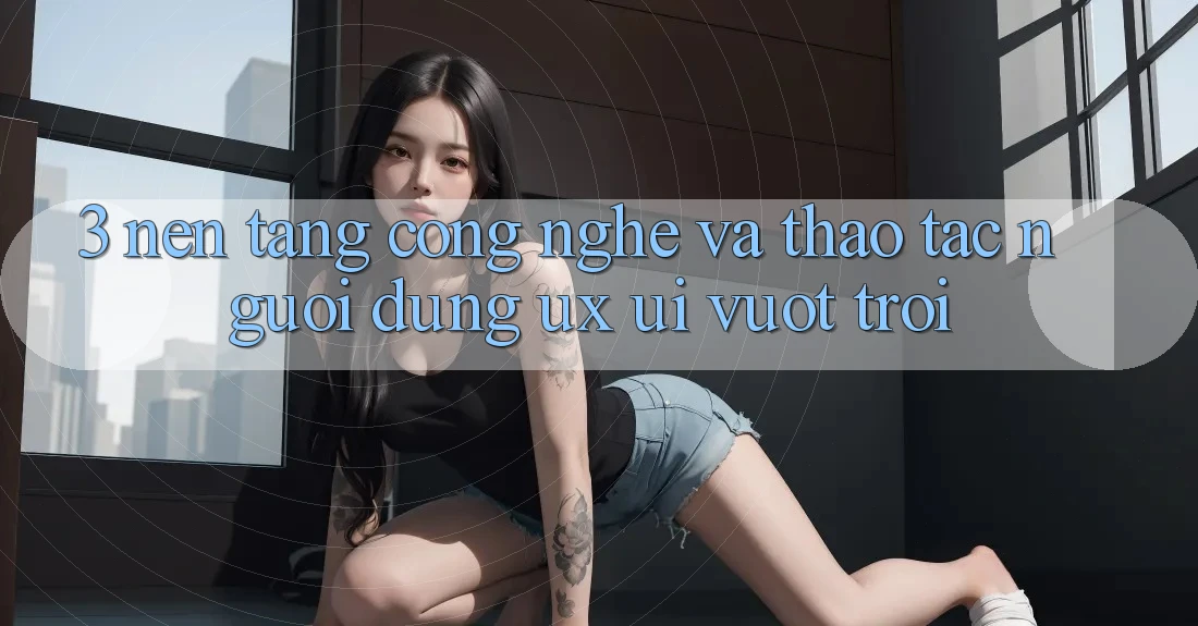 3. Nền tảng công nghệ và Thao tác người dùng (UX/UI) vượt trội 3. Nền tảng công nghệ và Thao tác người dùng (UX/UI) vượt trội