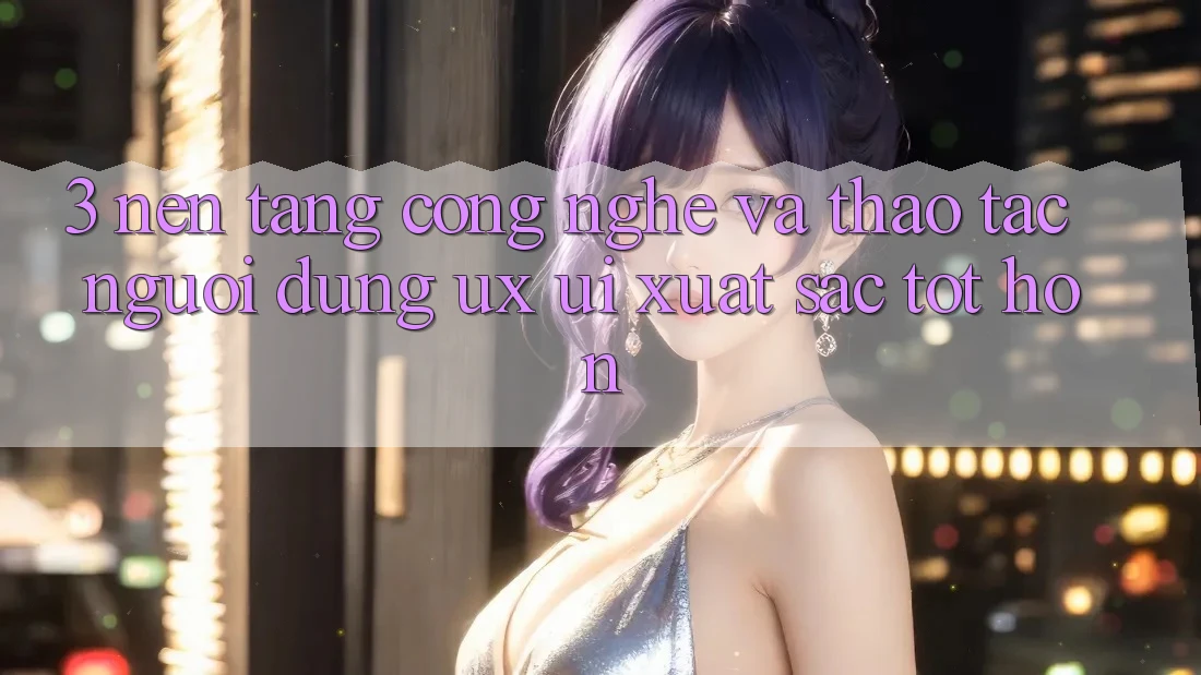 3. Nền tảng công nghệ và Thao tác người dùng (UX/UI) xuất sắc tốt hơn 3. Nền tảng công nghệ và Thao tác người dùng (UX/UI) xuất sắc tốt hơn