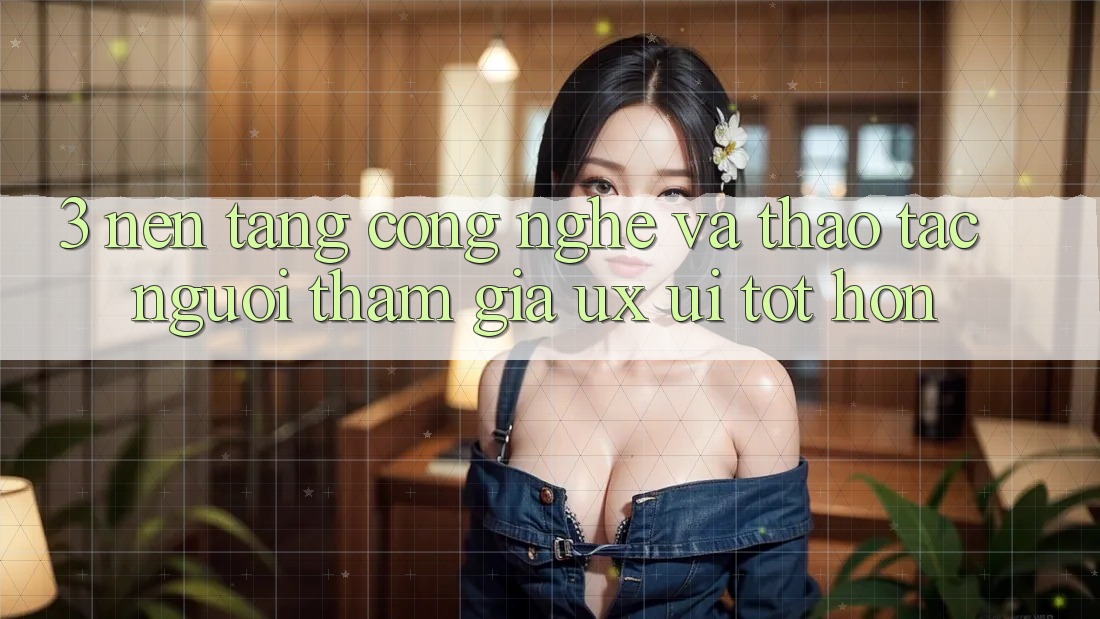 3. Nền tảng công nghệ và Thao tác người tham gia (UX/UI) tốt hơn 3. Nền tảng công nghệ và Thao tác người tham gia (UX/UI) tốt hơn