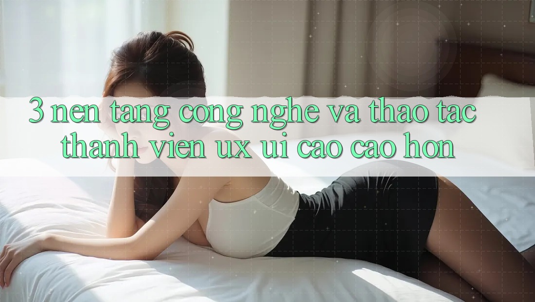 3. Nền tảng công nghệ và Thao tác thành viên (UX/UI) cao cao hơn 3. Nền tảng công nghệ và Thao tác thành viên (UX/UI) cao cao hơn
