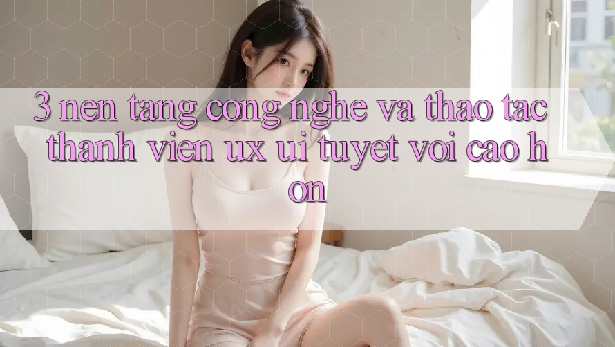 3. Nền tảng công nghệ và Thao tác thành viên (UX/UI) tuyệt vời cao hơn 3. Nền tảng công nghệ và Thao tác thành viên (UX/UI) tuyệt vời cao hơn