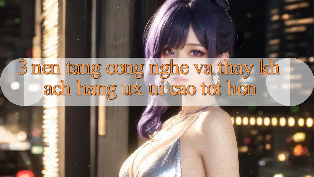 3. Nền tảng công nghệ và Thấy khách hàng (UX/UI) cao tốt hơn 3. Nền tảng công nghệ và Thấy khách hàng (UX/UI) cao tốt hơn