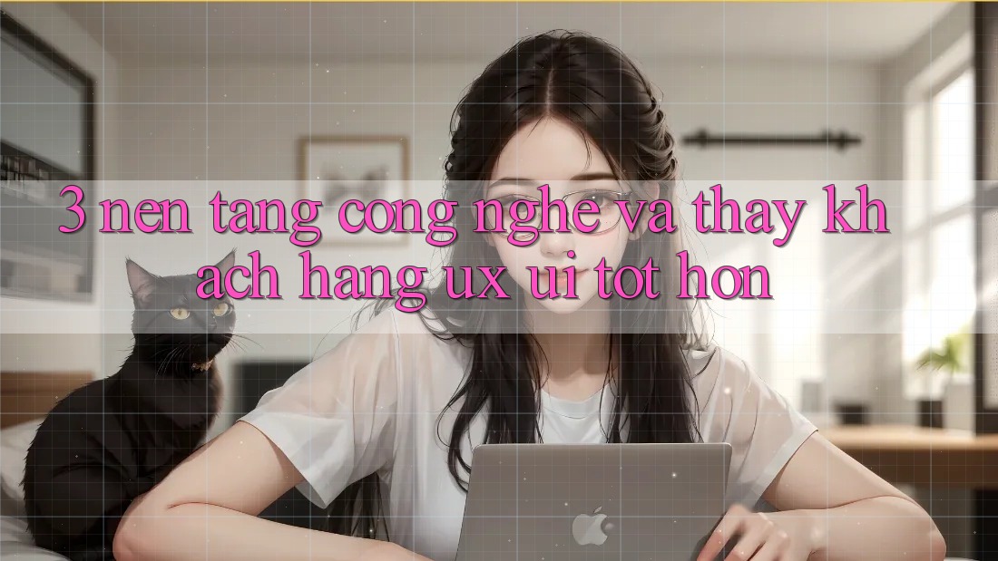 3. Nền tảng công nghệ và Thấy khách hàng (UX/UI) tốt hơn 3. Nền tảng công nghệ và Thấy khách hàng (UX/UI) tốt hơn