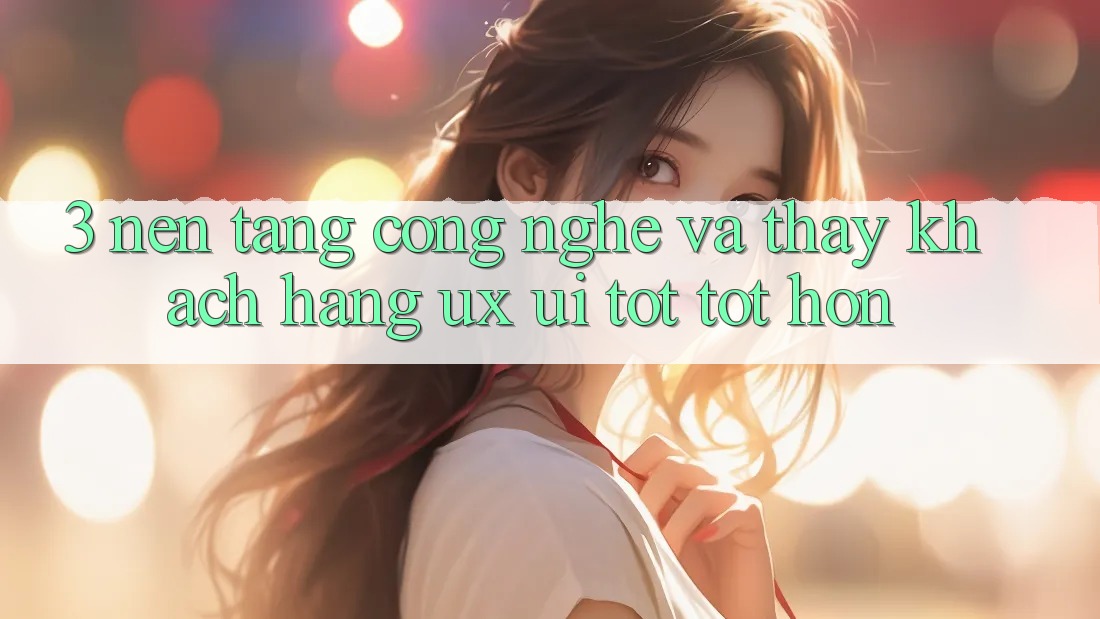 3. Nền tảng công nghệ và Thấy khách hàng (UX/UI) tốt tốt hơn 3. Nền tảng công nghệ và Thấy khách hàng (UX/UI) tốt tốt hơn