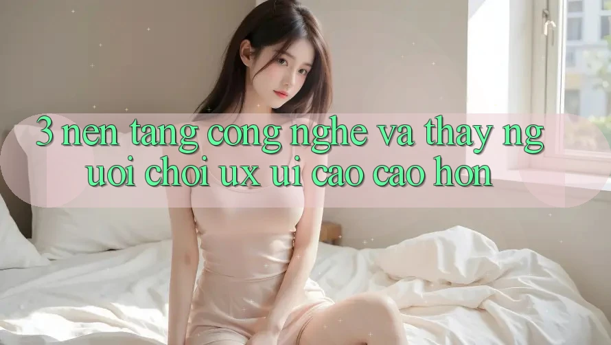 3. Nền tảng công nghệ và Thấy người chơi (UX/UI) cao cao hơn 3. Nền tảng công nghệ và Thấy người chơi (UX/UI) cao cao hơn
