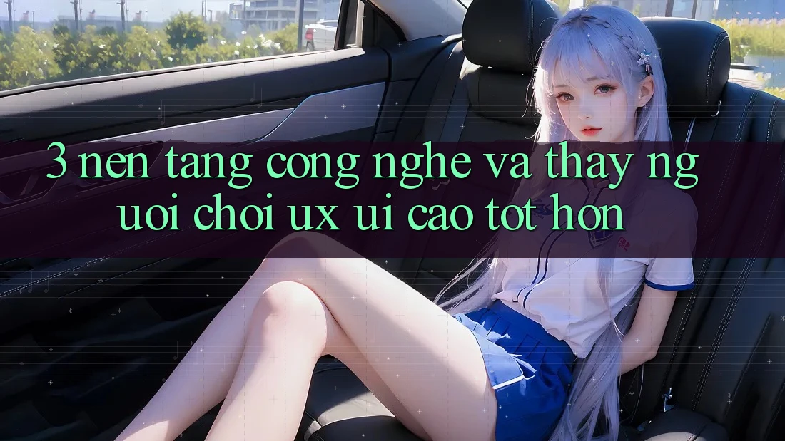 3. Nền tảng công nghệ và Thấy người chơi (UX/UI) cao tốt hơn