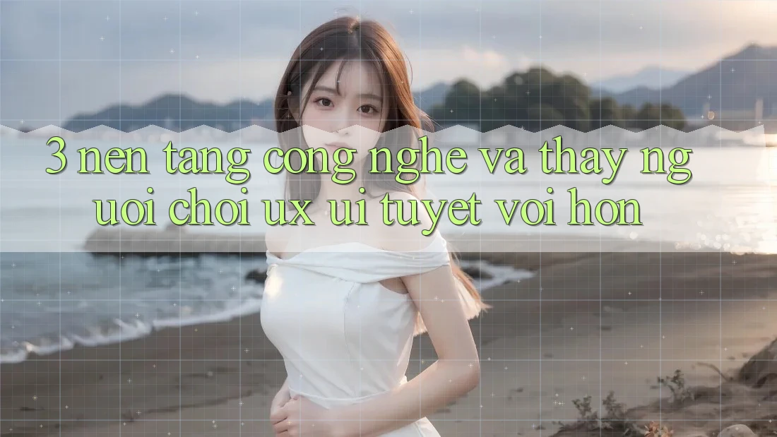 3. Nền tảng công nghệ và Thấy người chơi (UX/UI) tuyệt vời hơn