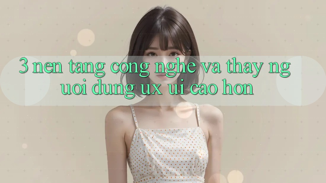 3. Nền tảng công nghệ và Thấy người dùng (UX/UI) cao hơn 3. Nền tảng công nghệ và Thấy người dùng (UX/UI) cao hơn