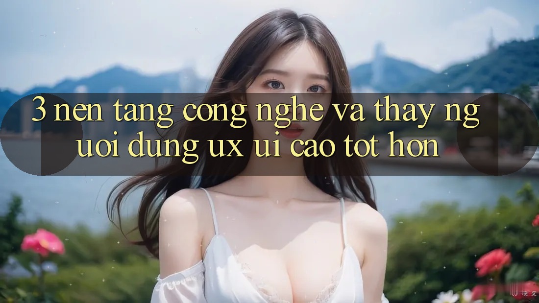 3. Nền tảng công nghệ và Thấy người dùng (UX/UI) cao tốt hơn