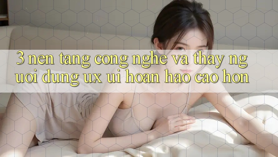 3. Nền tảng công nghệ và Thấy người dùng (UX/UI) hoàn hảo cao hơn