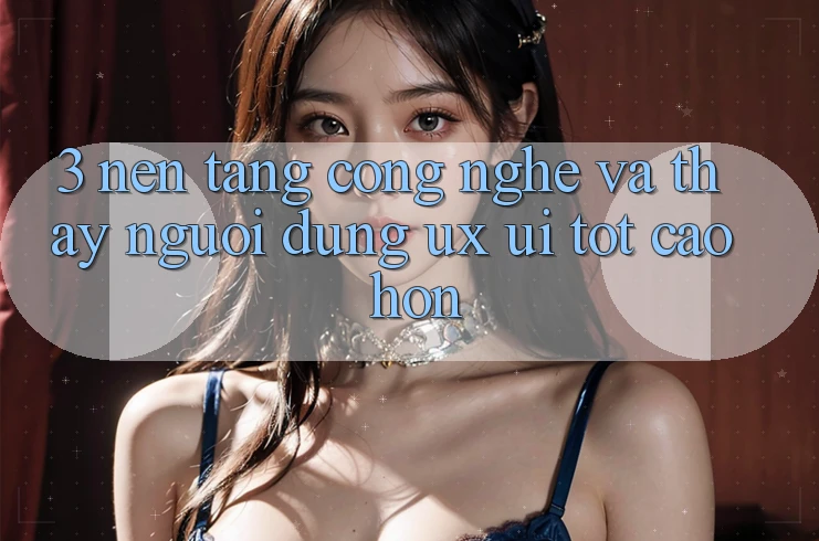 3. Nền tảng công nghệ và Thấy người dùng (UX/UI) tốt cao hơn 3. Nền tảng công nghệ và Thấy người dùng (UX/UI) tốt cao hơn