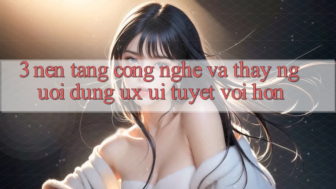 3. Nền tảng công nghệ và Thấy người dùng (UX/UI) tuyệt vời hơn 3. Nền tảng công nghệ và Thấy người dùng (UX/UI) tuyệt vời hơn