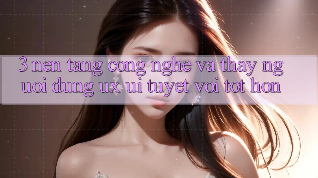 3. Nền tảng công nghệ và Thấy người dùng (UX/UI) tuyệt vời tốt hơn