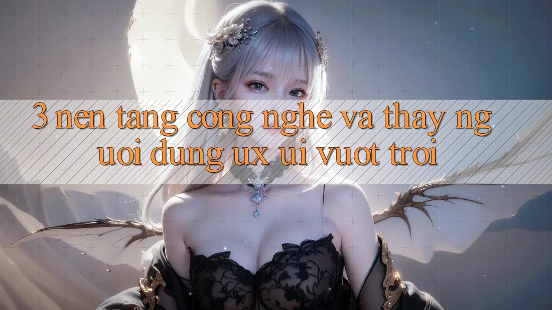 3. Nền tảng công nghệ và Thấy người dùng (UX/UI) vượt trội 3. Nền tảng công nghệ và Thấy người dùng (UX/UI) vượt trội