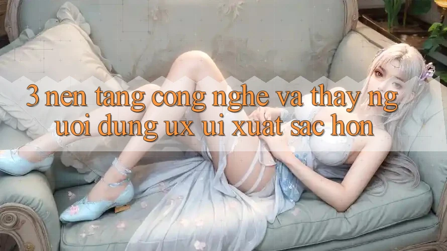 3. Nền tảng công nghệ và Thấy người dùng (UX/UI) xuất sắc hơn 3. Nền tảng công nghệ và Thấy người dùng (UX/UI) xuất sắc hơn