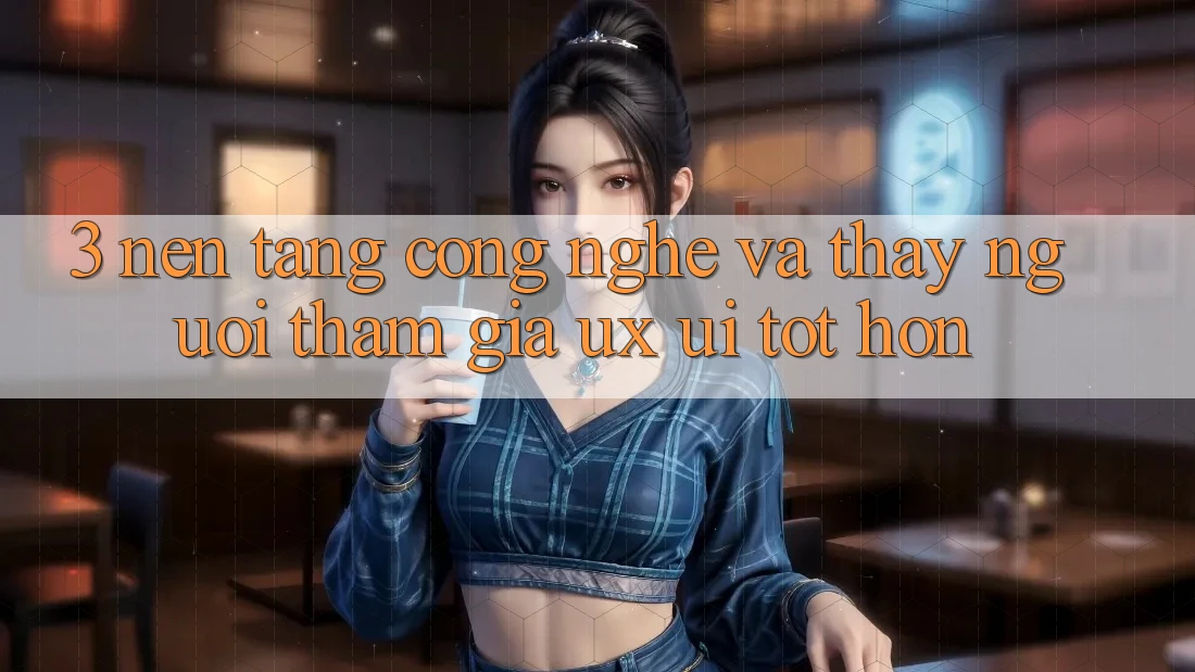 3. Nền tảng công nghệ và Thấy người tham gia (UX/UI) tốt hơn 3. Nền tảng công nghệ và Thấy người tham gia (UX/UI) tốt hơn