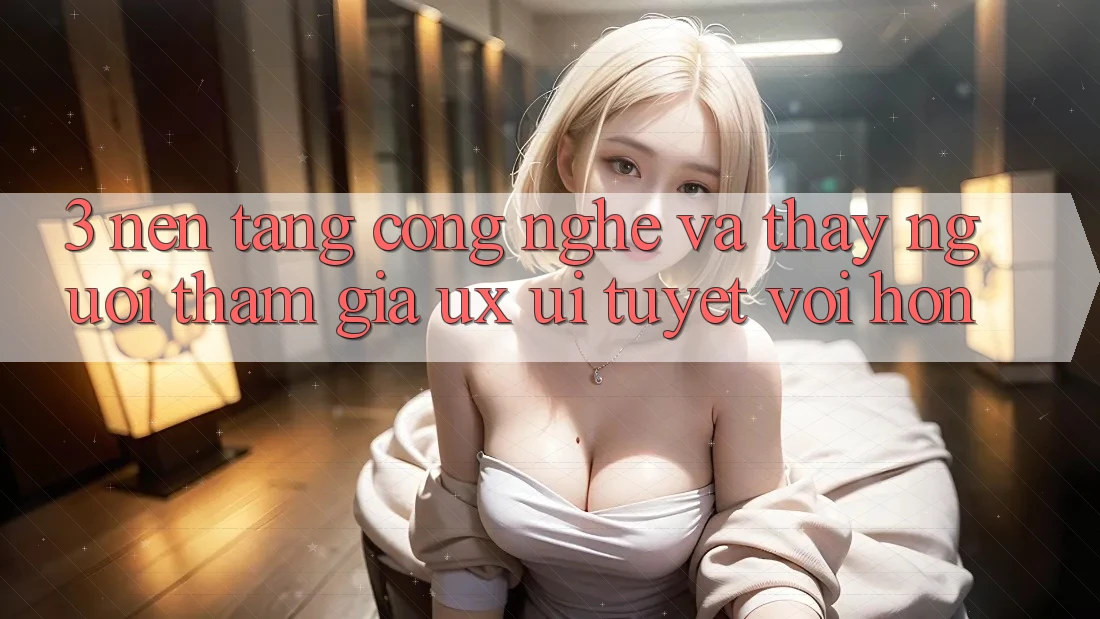 3. Nền tảng công nghệ và Thấy người tham gia (UX/UI) tuyệt vời hơn 3. Nền tảng công nghệ và Thấy người tham gia (UX/UI) tuyệt vời hơn
