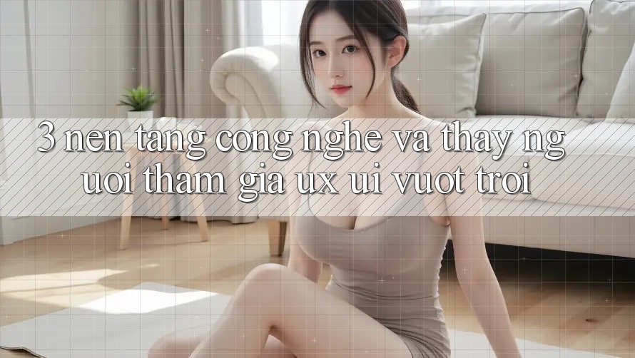 3. Nền tảng công nghệ và Thấy người tham gia (UX/UI) vượt trội 3. Nền tảng công nghệ và Thấy người tham gia (UX/UI) vượt trội