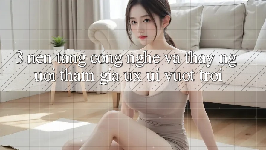 3. Nền tảng công nghệ và Thấy người tham gia (UX/UI) vượt trội 3. Nền tảng công nghệ và Thấy người tham gia (UX/UI) vượt trội