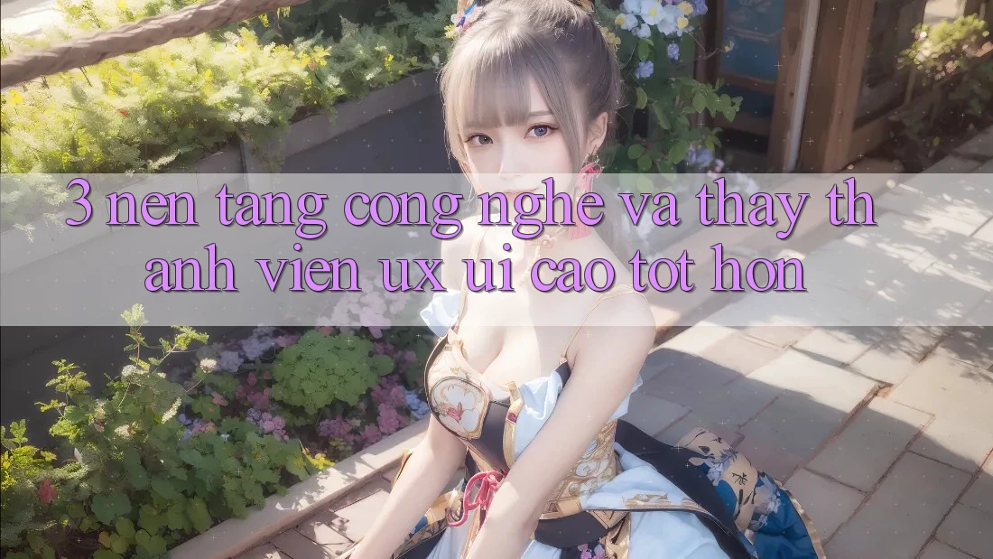 3. Nền tảng công nghệ và Thấy thành viên (UX/UI) cao tốt hơn