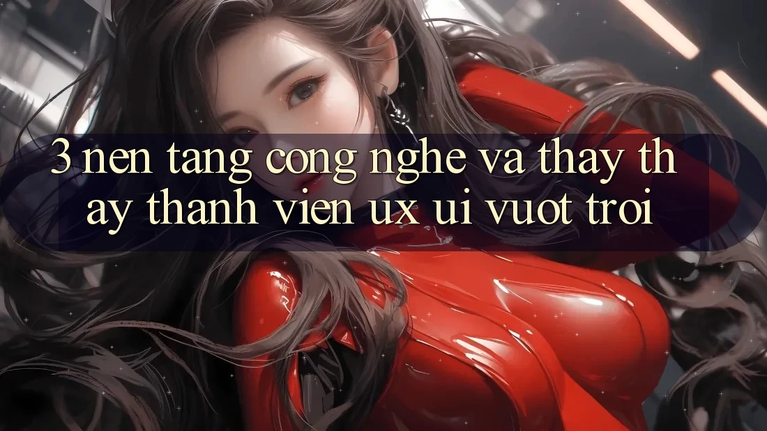 3. Nền tảng công nghệ và Thấy thấy thành viên (UX/UI) vượt trội